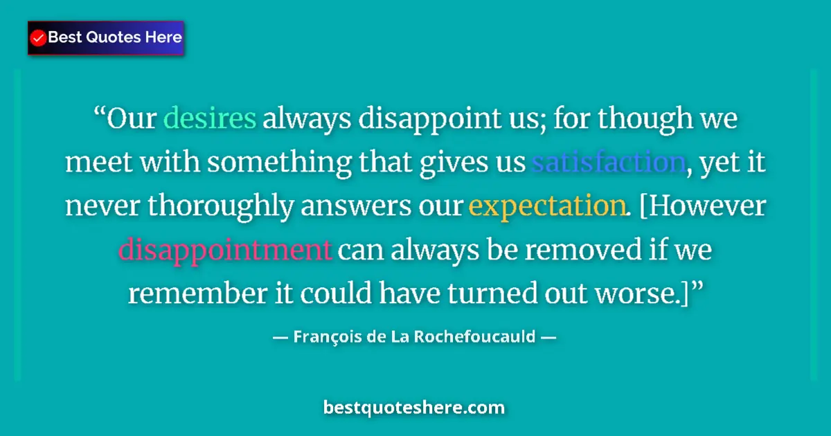 Quote by François de La Rochefoucauld: Our desires always disappoint us; for though we meet with something that gives us satisfaction, yet ...