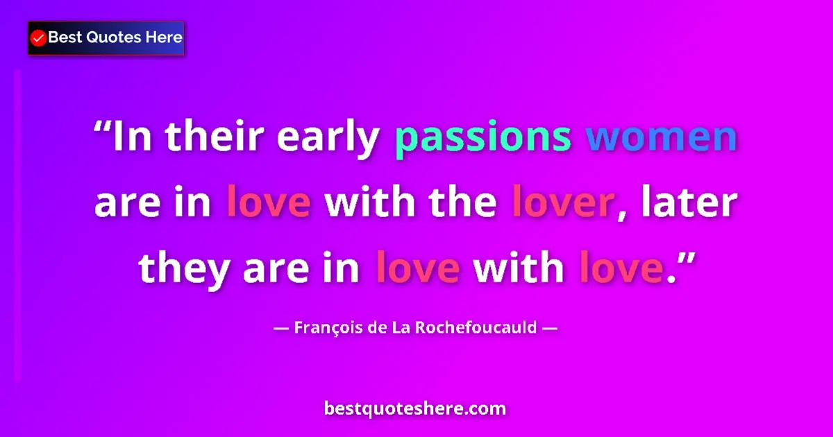 Quote by François de La Rochefoucauld: In their early passions women are in love with the lover, later they are in love with love....