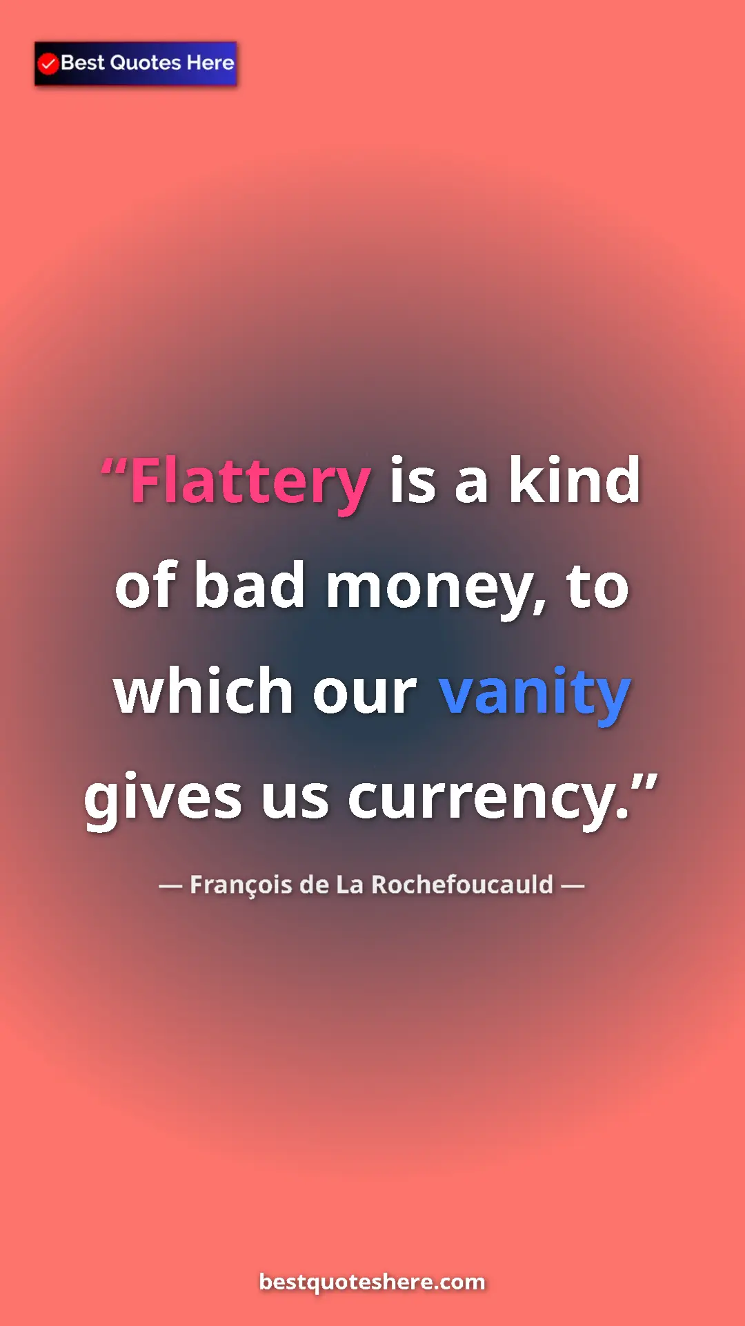 François de La Rochefoucauld Quote Card: "Flattery is a kind of bad money, to which our vanity gives u" Pinterest quote poster by François de La Rochefoucauld: "Flattery is a kind of bad money, to which our vanity gives u"