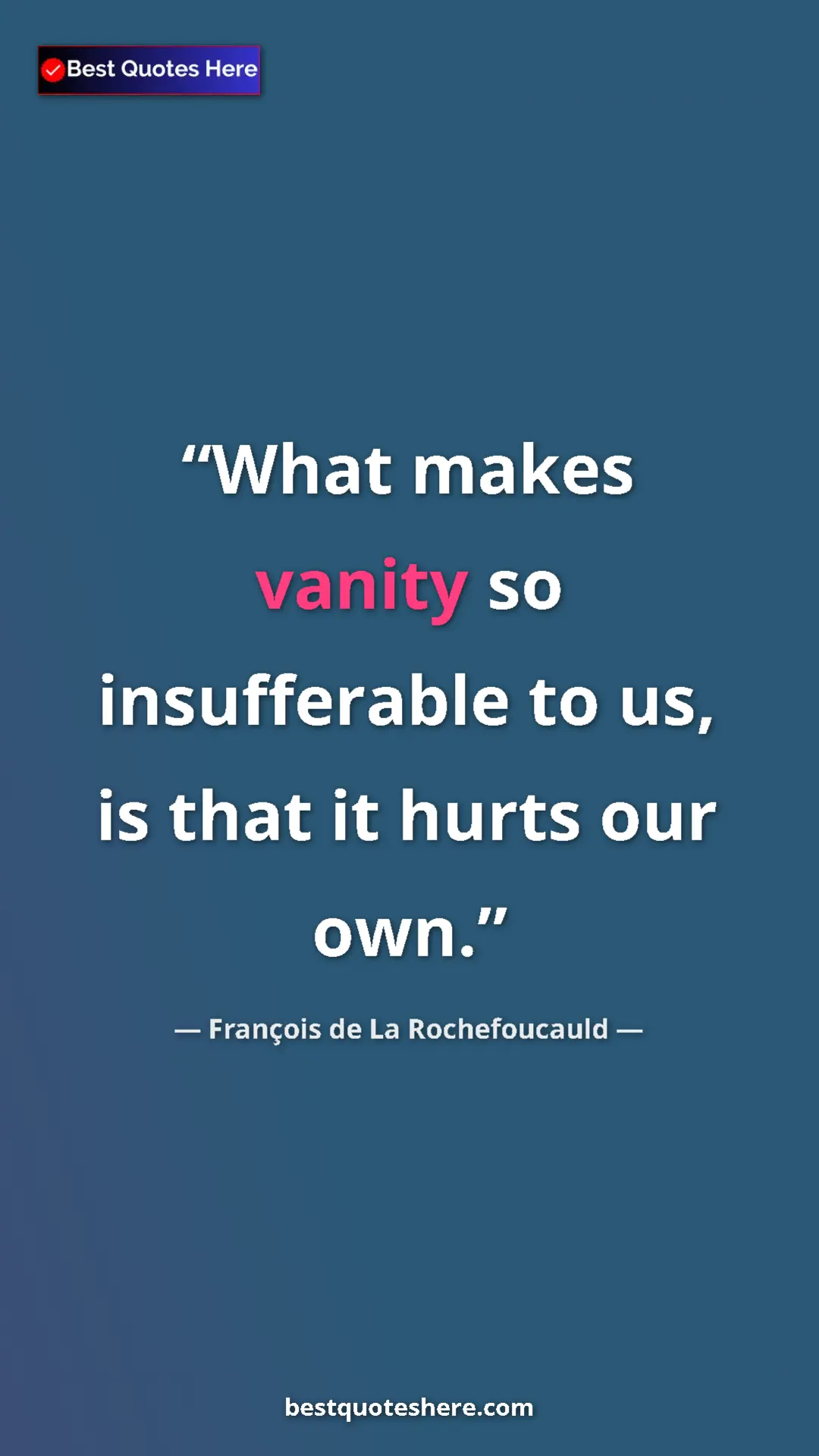 François de La Rochefoucauld Quote Card: "What makes vanity so insufferable to us, is that it hurts..." Pinterest quote poster by François de La Rochefoucauld: "What makes vanity so insufferable to us, is that it hurts..."