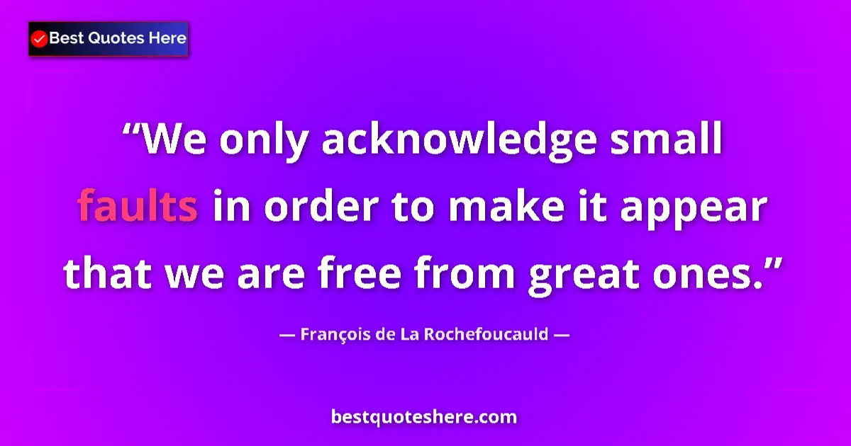 Quote by François de La Rochefoucauld: We only acknowledge small faults in order to make it appear that we are free from great ones....
