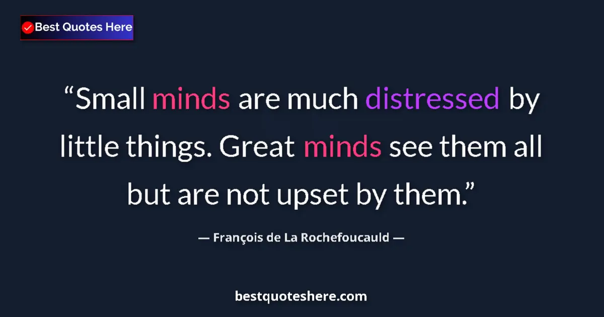 Quote by François de La Rochefoucauld: Small minds are much distressed by little things. Great minds see them all but are not upset by them...