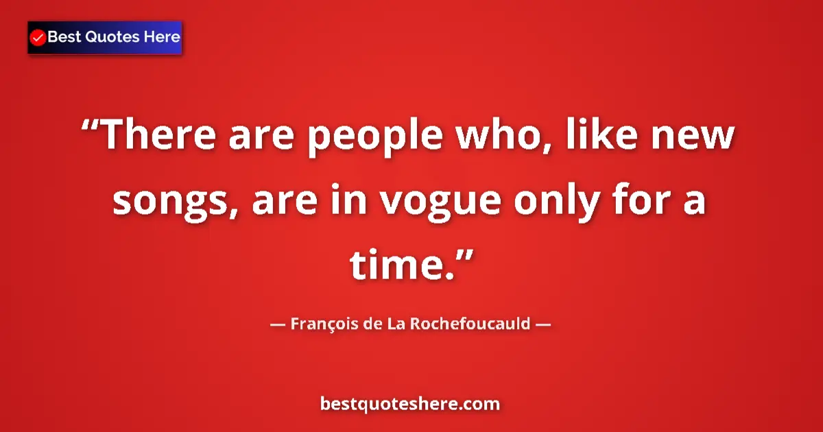 Quote by François de La Rochefoucauld: There are people who, like new songs, are in vogue only for a time....
