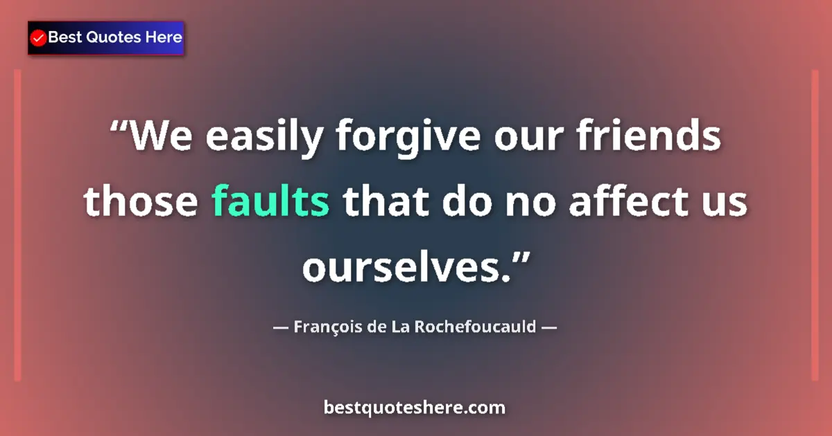 Quote by François de La Rochefoucauld: We easily forgive our friends those faults that do no affect us ourselves....