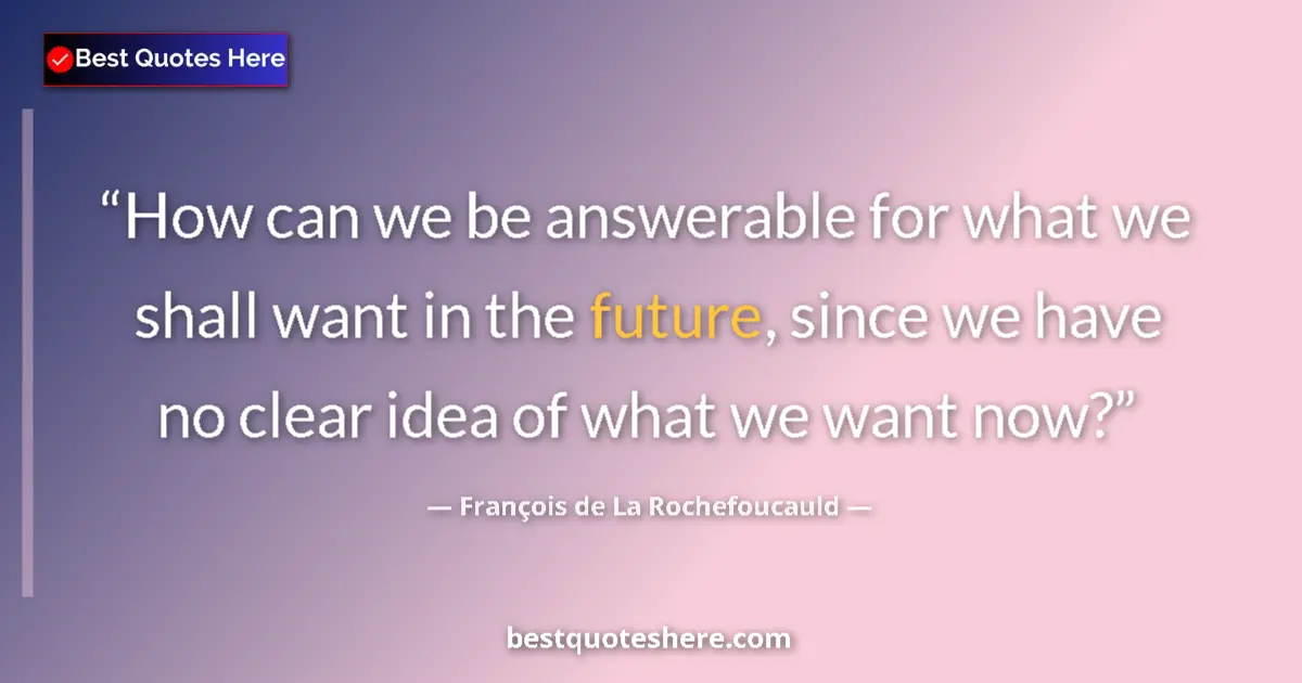 Quote by François de La Rochefoucauld: How can we be answerable for what we shall want in the future, since we have no clear idea of what w...