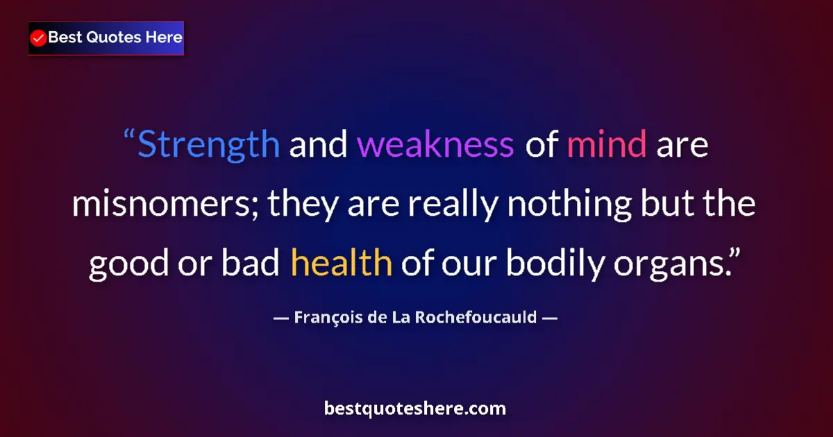 Quote by François de La Rochefoucauld: Strength and weakness of mind are misnomers; they are really nothing but the good or bad health of o...