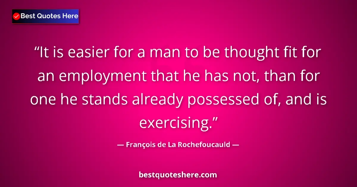 François de La Rochefoucauld quote: "It is easier for a man to be thought fit for an employment..."