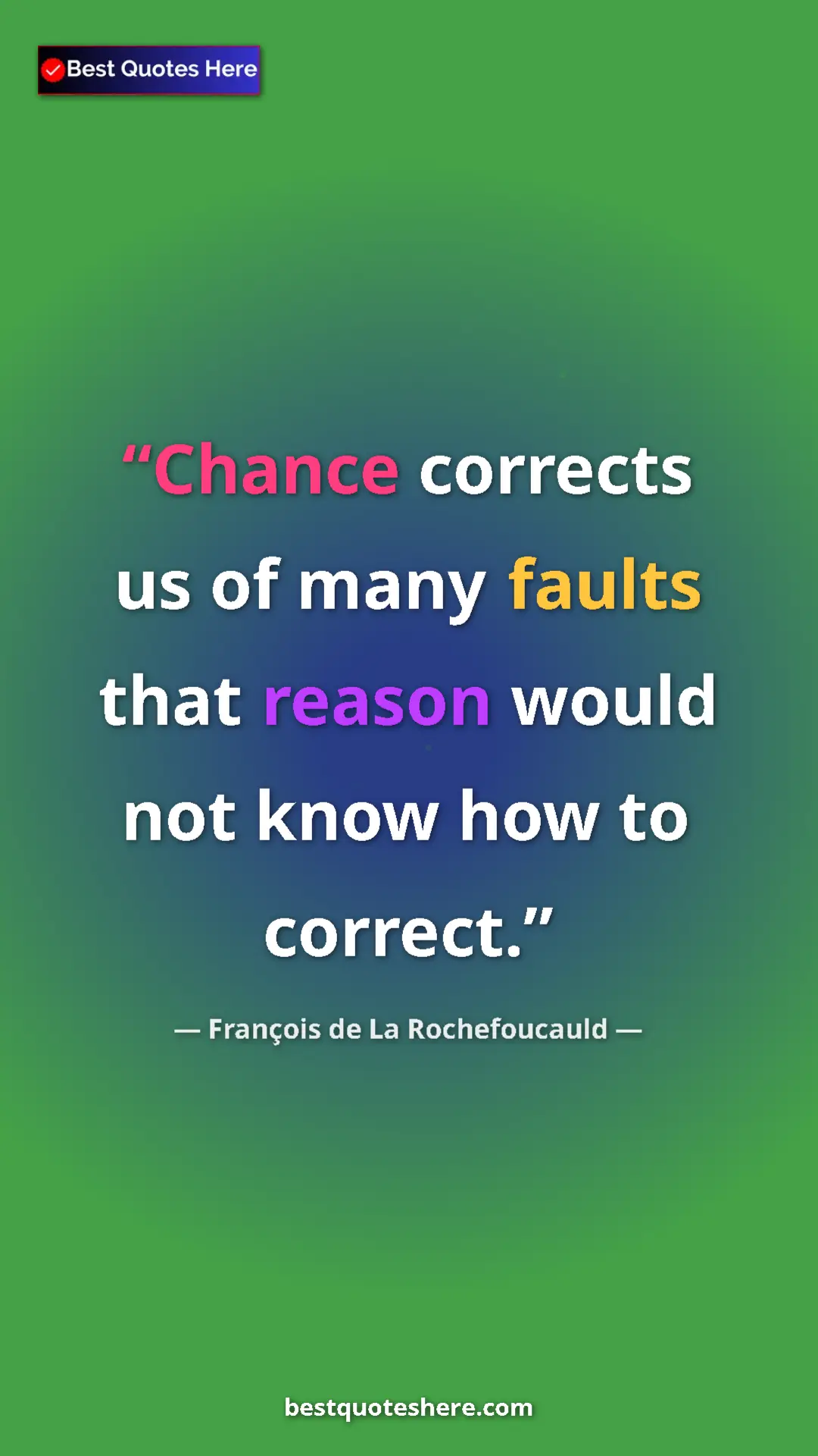 François de La Rochefoucauld Quote Card: "Chance corrects us of many faults that reason would not know" Pinterest quote poster by François de La Rochefoucauld: "Chance corrects us of many faults that reason would not know"