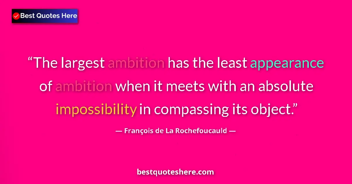 Quote by François de La Rochefoucauld: The largest ambition has the least appearance of ambition when it meets with an absolute impossibili...