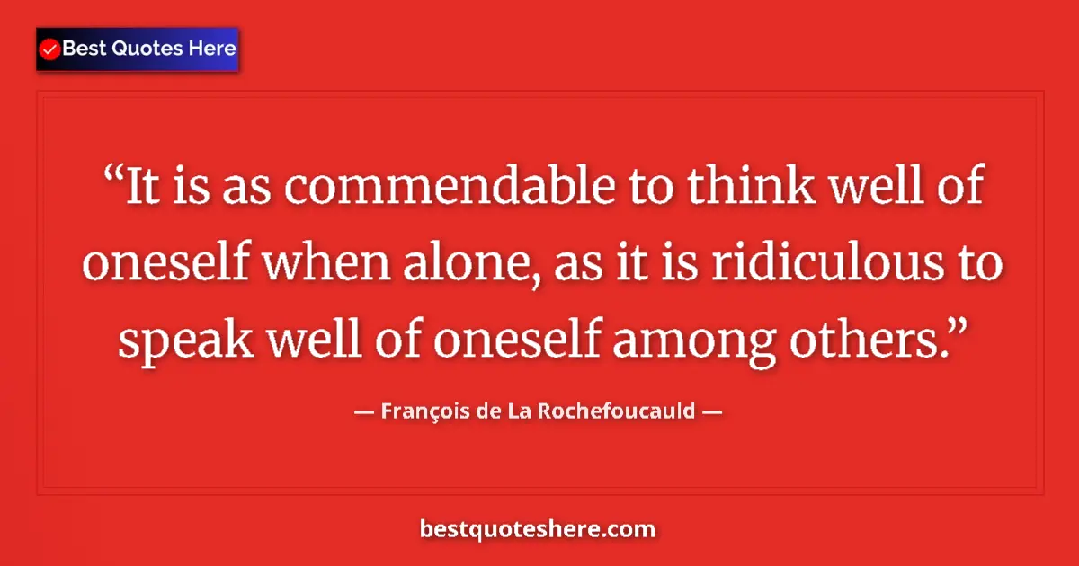 Quote by François de La Rochefoucauld: It is as commendable to think well of oneself when alone, as it is ridiculous to speak well of onese...