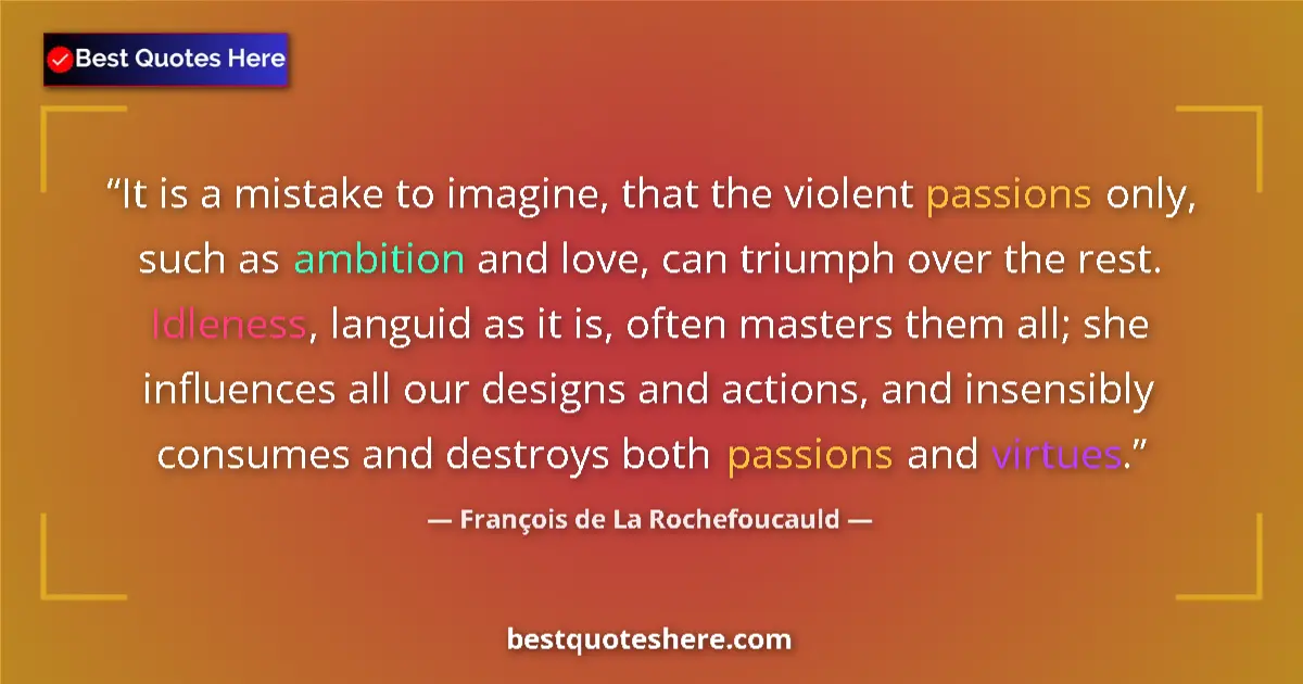 Quote by François de La Rochefoucauld: It is a mistake to imagine, that the violent passions only, such as ambition and love, can triumph o...