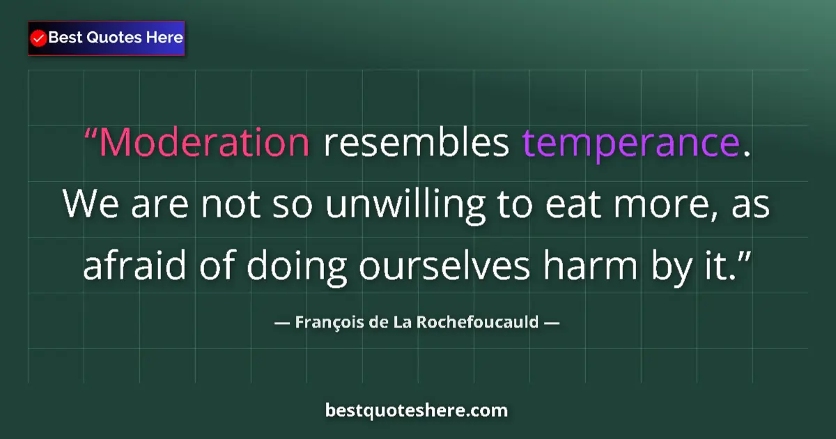 Quote by François de La Rochefoucauld: Moderation resembles temperance. We are not so unwilling to eat more, as afraid of doing ourselves h...