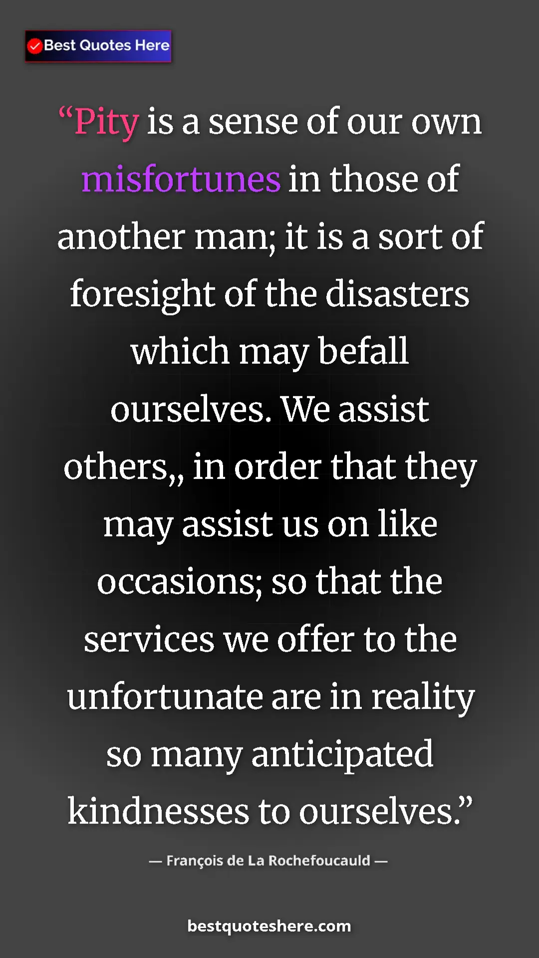 François de La Rochefoucauld Quote Card: "Pity is a sense of our own misfortunes in those of another..." Pinterest quote poster by François de La Rochefoucauld: "Pity is a sense of our own misfortunes in those of another..."