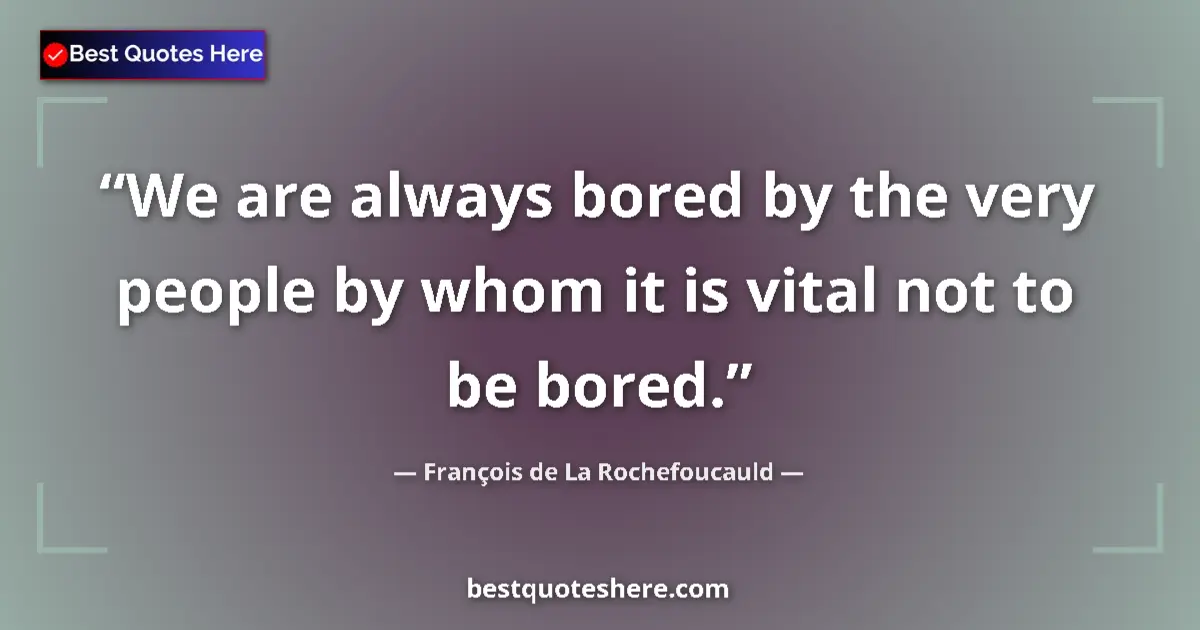 Quote by François de La Rochefoucauld: We are always bored by the very people by whom it is vital not to be bored....