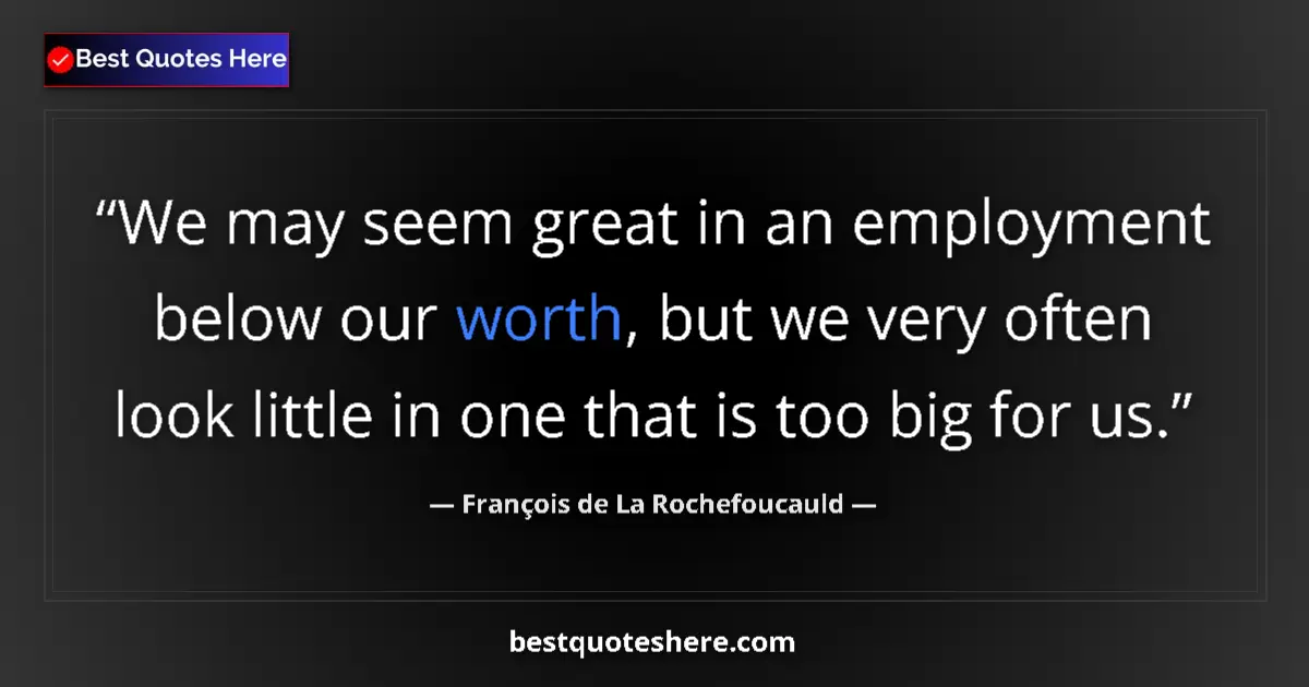 Quote by François de La Rochefoucauld: We may seem great in an employment below our worth, but we very often look little in one that is too...