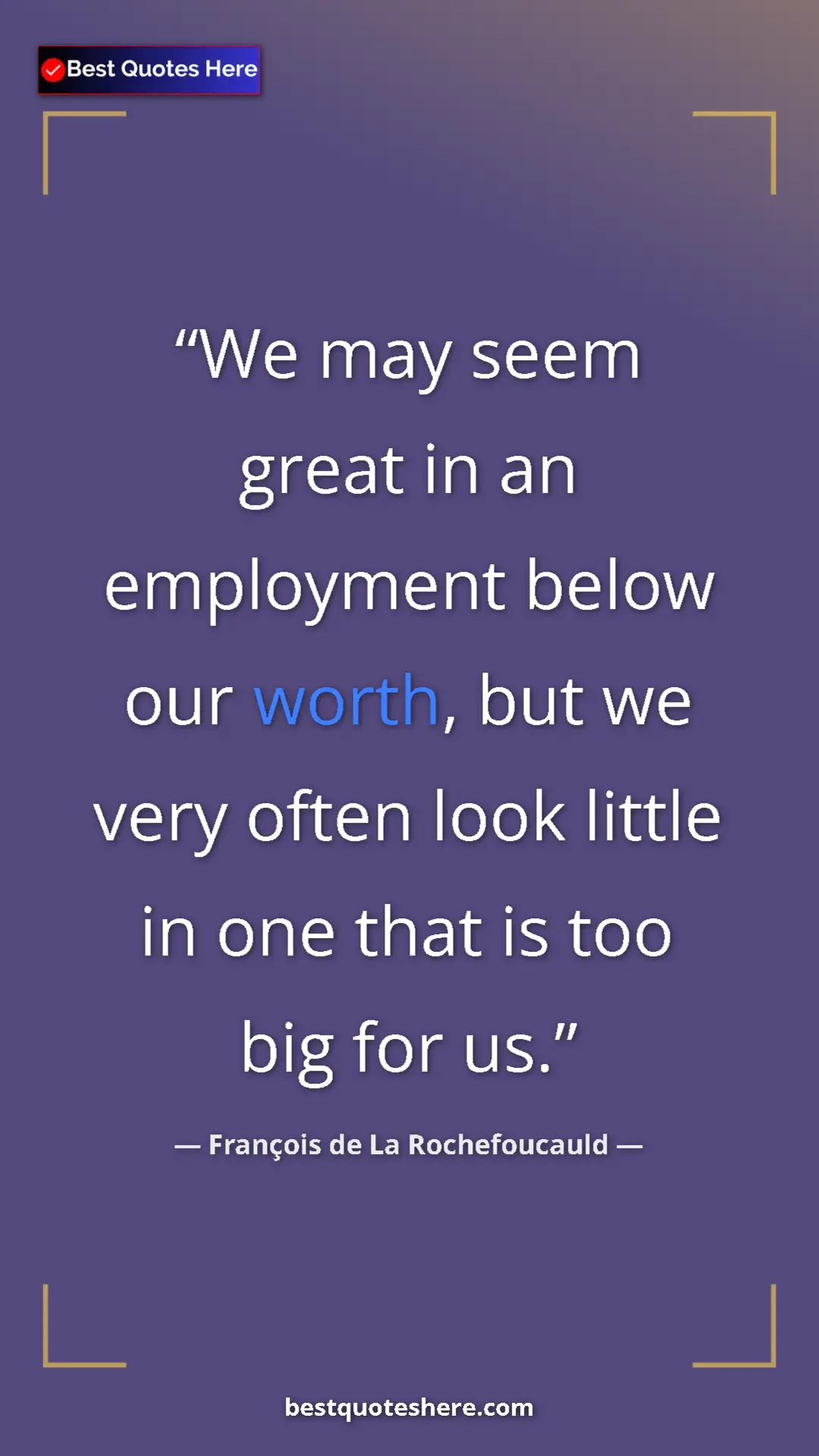 Pinterest quote poster by François de La Rochefoucauld: "We may seem great in an employment below our worth, but we..."