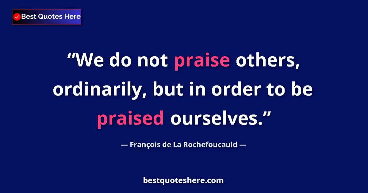 Quote by François de La Rochefoucauld: We do not praise others, ordinarily, but in order to be praised ourselves....