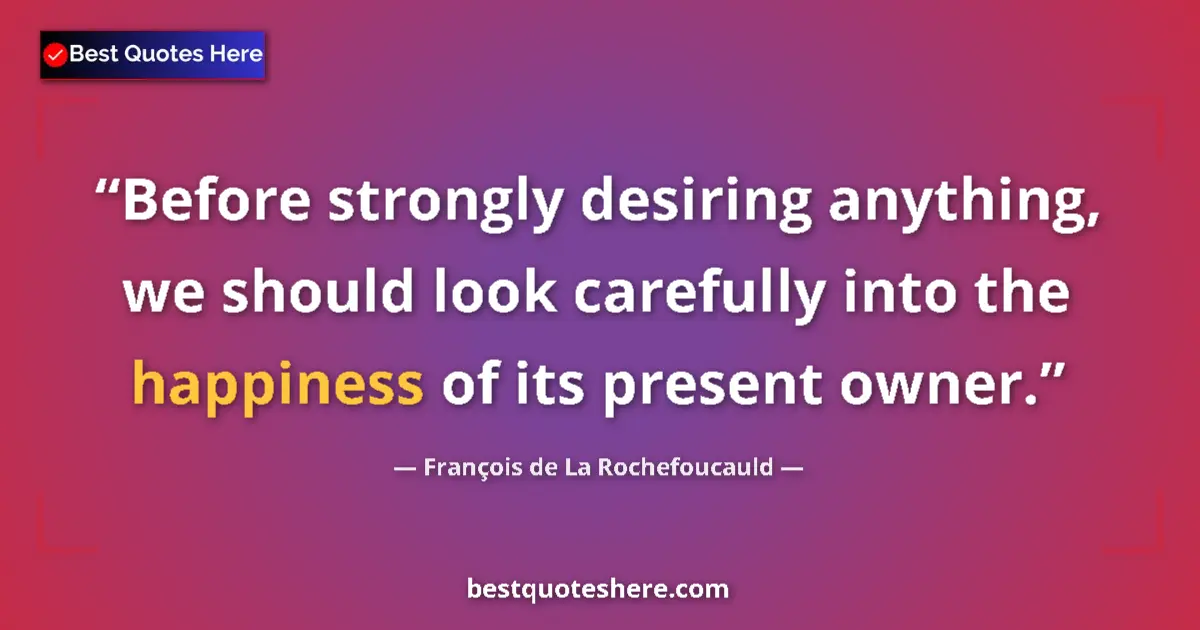 Quote by François de La Rochefoucauld: Before strongly desiring anything, we should look carefully into the happiness of its present owner....