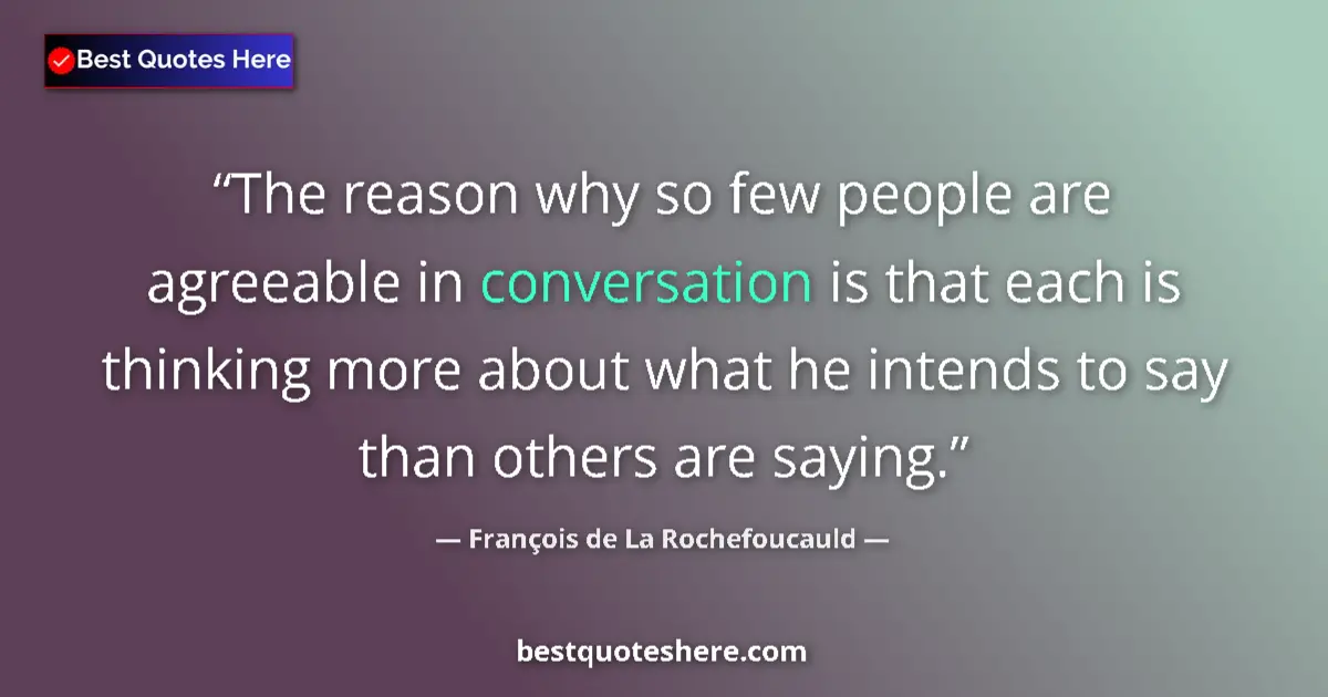 Quote by François de La Rochefoucauld: The reason why so few people are agreeable in conversation is that each is thinking more about what ...