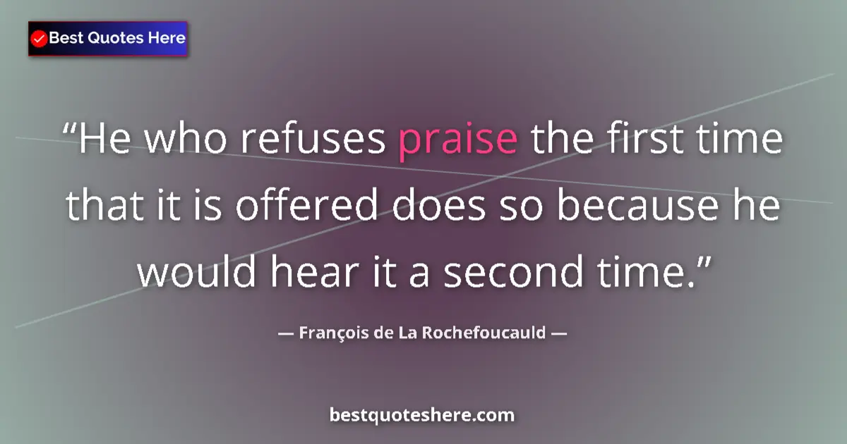 Quote by François de La Rochefoucauld: He who refuses praise the first time that it is offered does so because he would hear it a second ti...