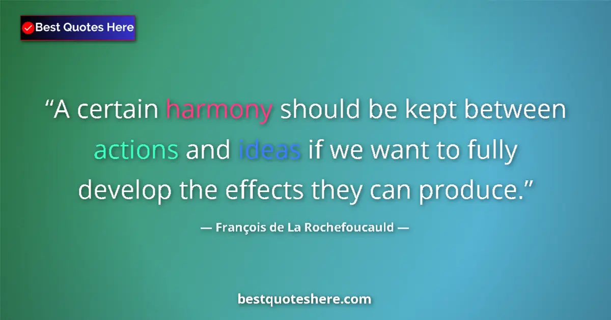 Quote by François de La Rochefoucauld: A certain harmony should be kept between actions and ideas if we want to fully develop the effects t...