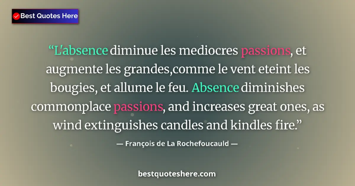 Quote by François de La Rochefoucauld: L'absence diminue les mediocres passions, et augmente les grandes,comme le vent eteint les bougies, ...