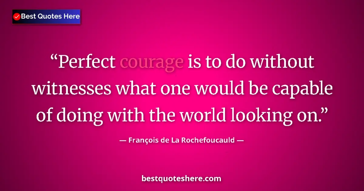 Image for the quote by Francois De La Rochefoucauld: Perfect courage is to do without witnesses what one would be capable of doing with the world looking...