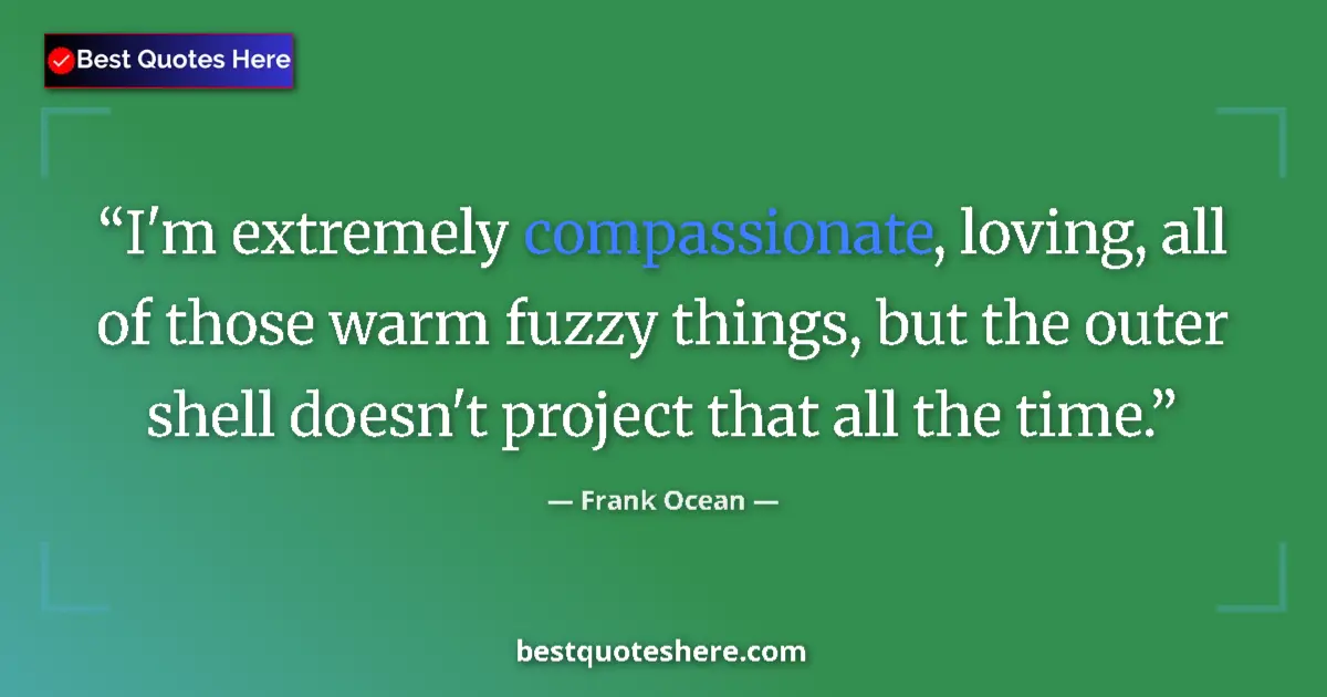 Quote by Frank Ocean: I'm extremely compassionate, loving, all of those warm fuzzy things, but the outer shell doesn't pro...