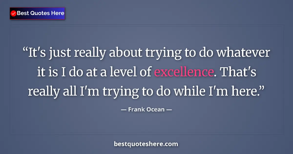 Quote by Frank Ocean: It's just really about trying to do whatever it is I do at a level of excellence. That's really all ...