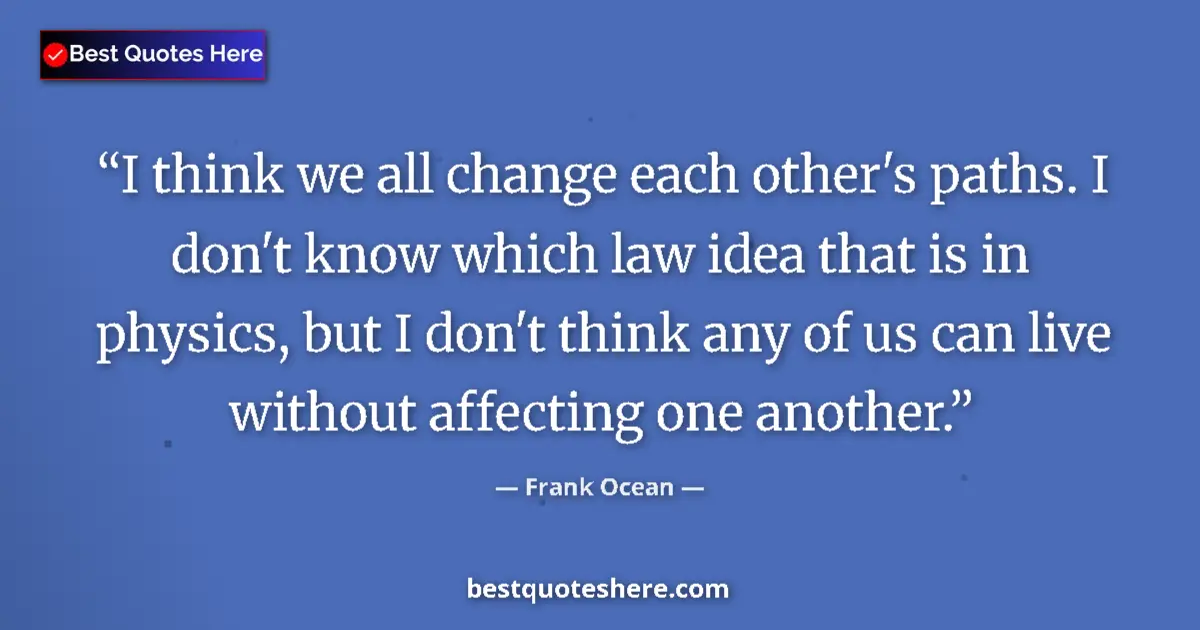 Quote by Frank Ocean: I think we all change each other's paths. I don't know which law idea that is in physics, but I don'...