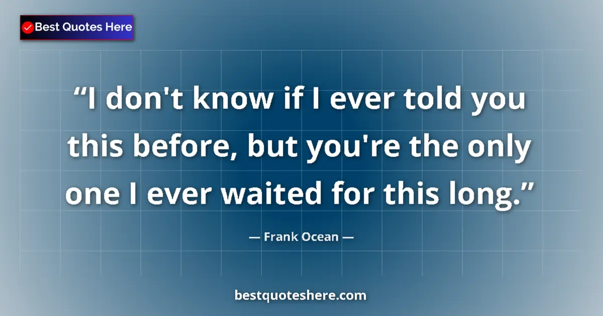 Quote by Frank Ocean: I don't know if I ever told you this before, but you're the only one I ever waited for this long....