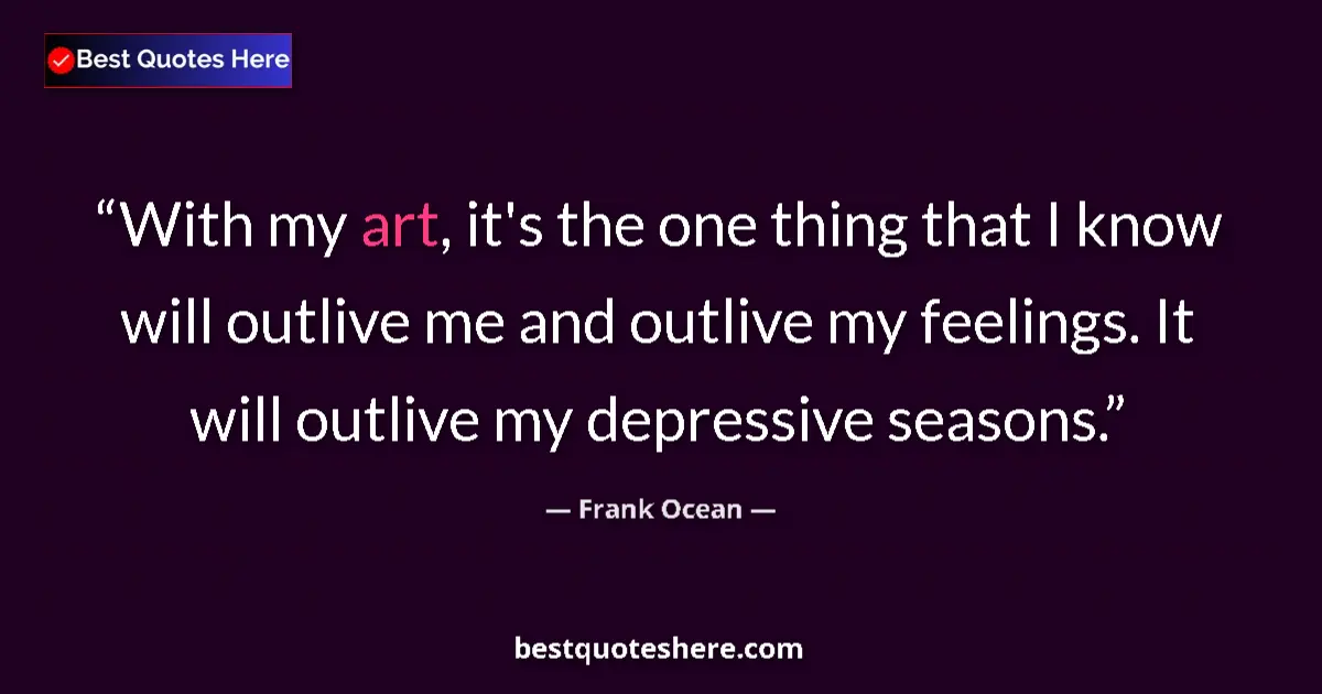 Quote by Frank Ocean: With my art, it's the one thing that I know will outlive me and outlive my feelings. It will outlive...