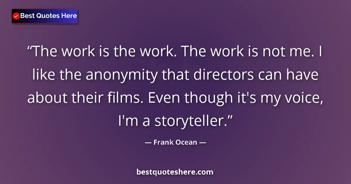 Quote by Frank Ocean: The work is the work. The work is not me. I like the anonymity that directors can have about their f...