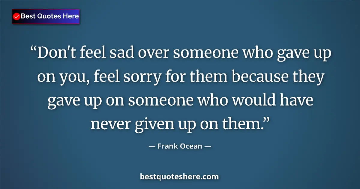 Quote by Frank Ocean: Don't feel sad over someone who gave up on you, feel sorry for them because they gave up on someone ...