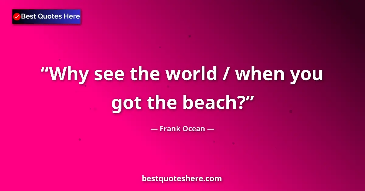 Quote by Frank Ocean: Why see the world / when you got the beach?...