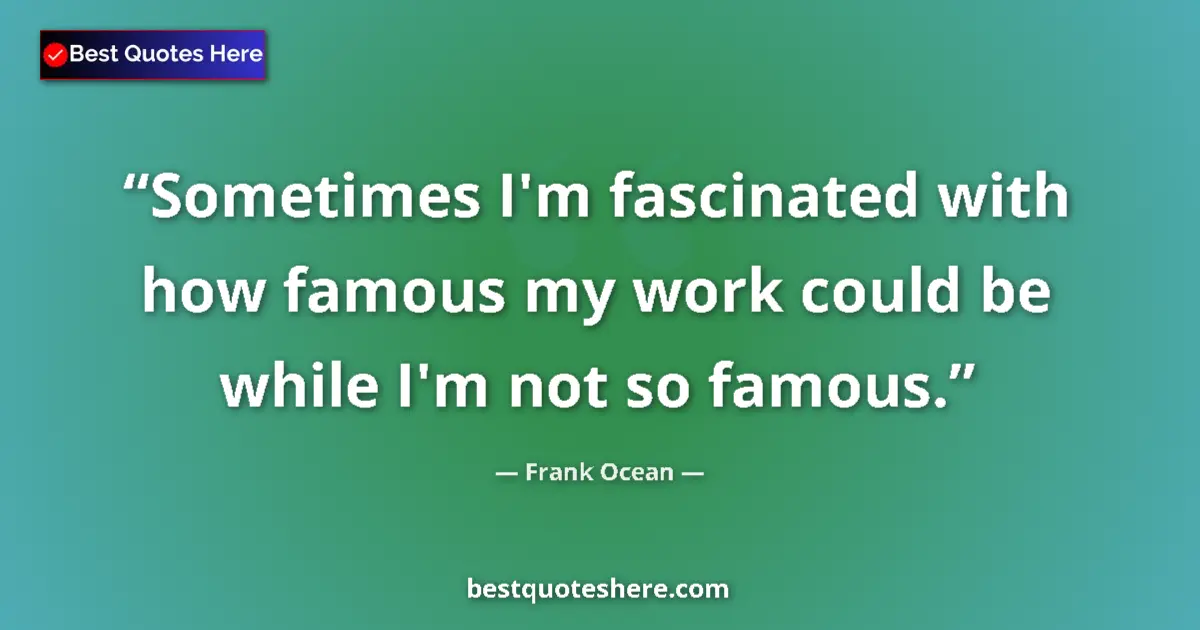 Quote by Frank Ocean: Sometimes I'm fascinated with how famous my work could be while I'm not so famous....