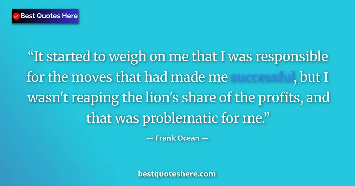 Quote by Frank Ocean: It started to weigh on me that I was responsible for the moves that had made me successful, but I wa...