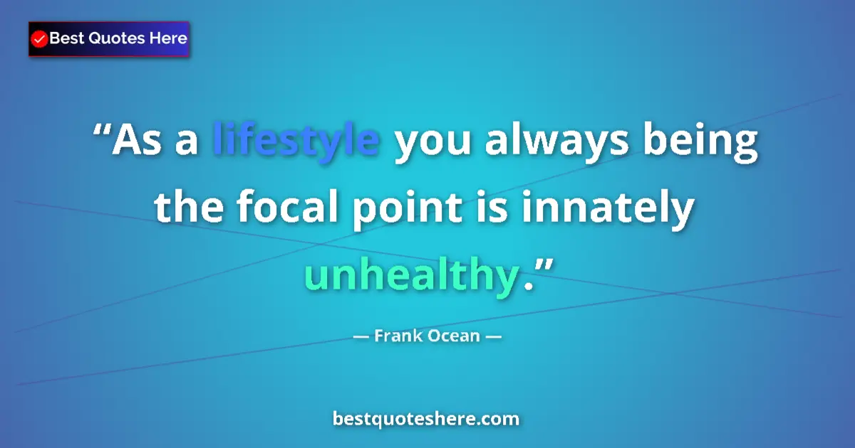 Quote by Frank Ocean: As a lifestyle you always being the focal point is innately unhealthy....