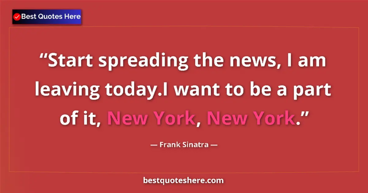Quote by Frank Sinatra: Start spreading the news, I am leaving today.I want to be a part of it, New York, New York....