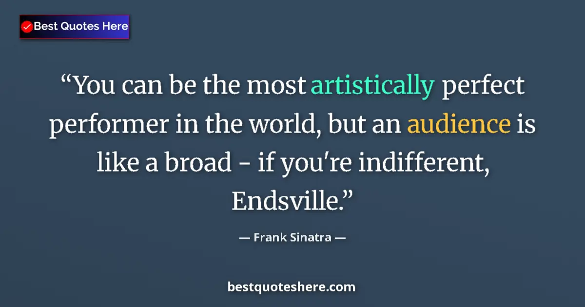 Quote by Frank Sinatra: You can be the most artistically perfect performer in the world, but an audience is like a broad - i...