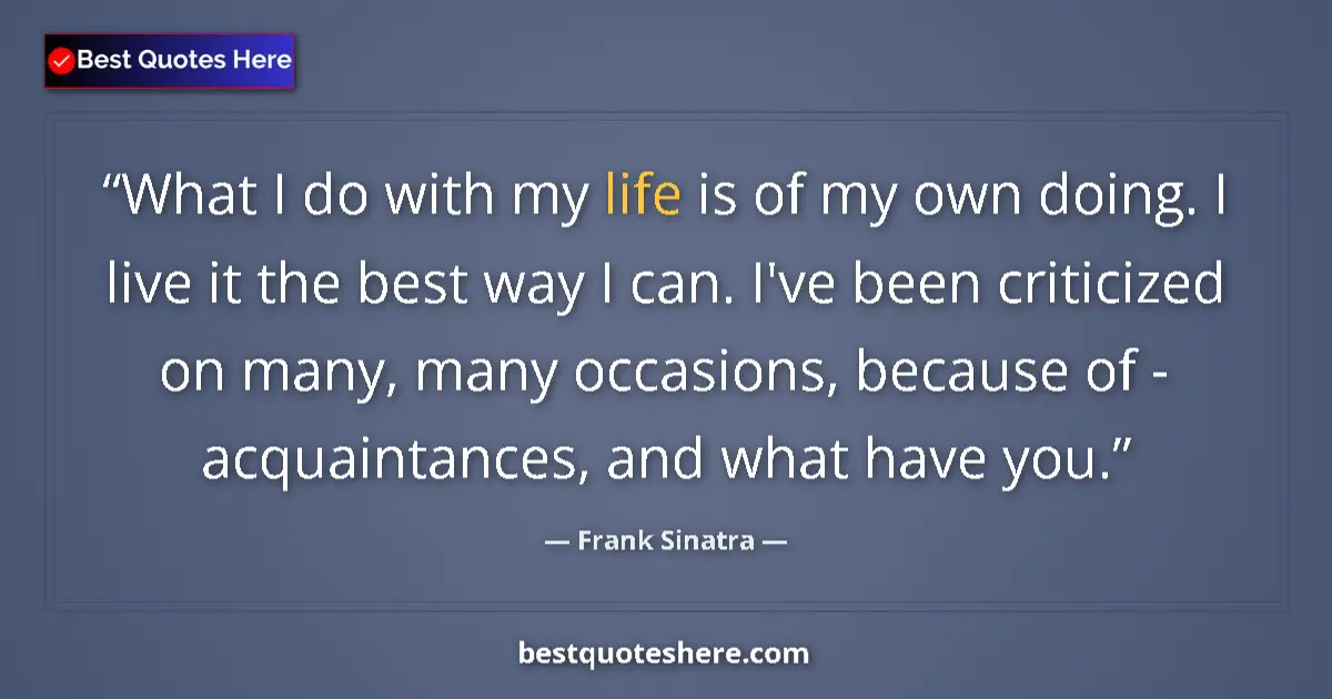 Quote by Frank Sinatra: What I do with my life is of my own doing. I live it the best way I can. I've been criticized on man...