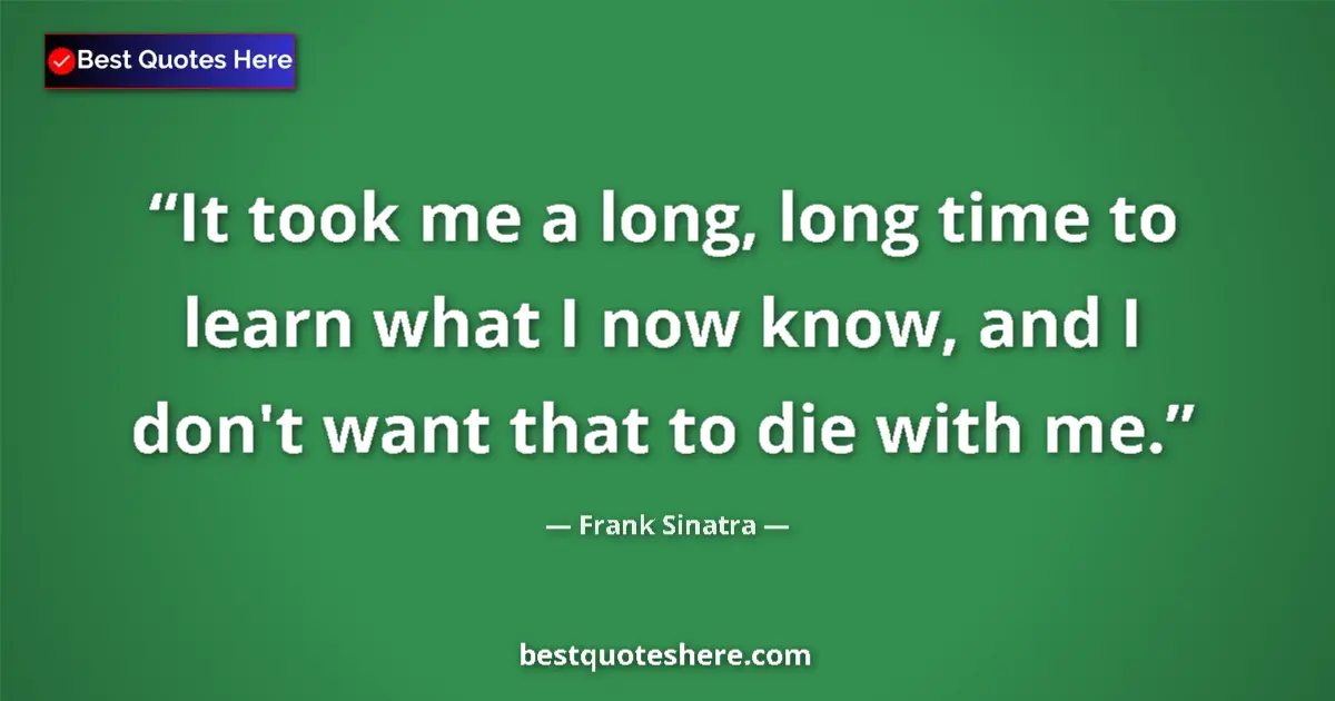 Quote by Frank Sinatra: It took me a long, long time to learn what I now know, and I don't want that to die with me....