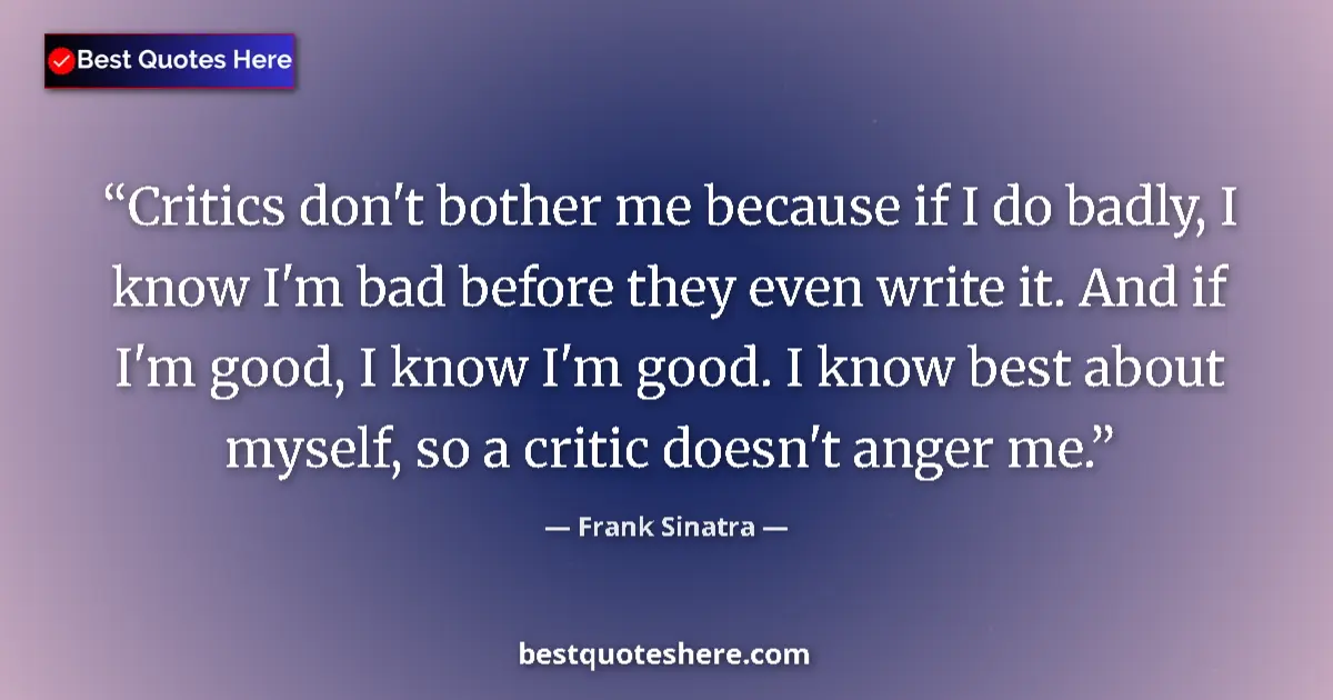 Quote by Frank Sinatra: Critics don't bother me because if I do badly, I know I'm bad before they even write it. And if I'm ...