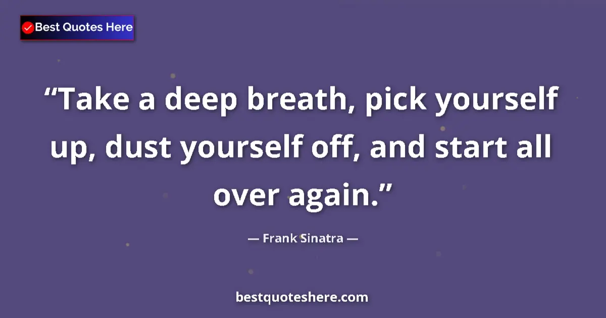 Quote by Frank Sinatra: Take a deep breath, pick yourself up, dust yourself off, and start all over again....