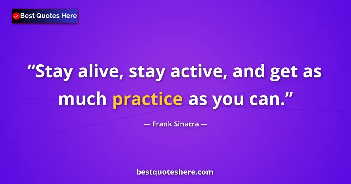 Quote by Frank Sinatra: Stay alive, stay active, and get as much practice as you can....