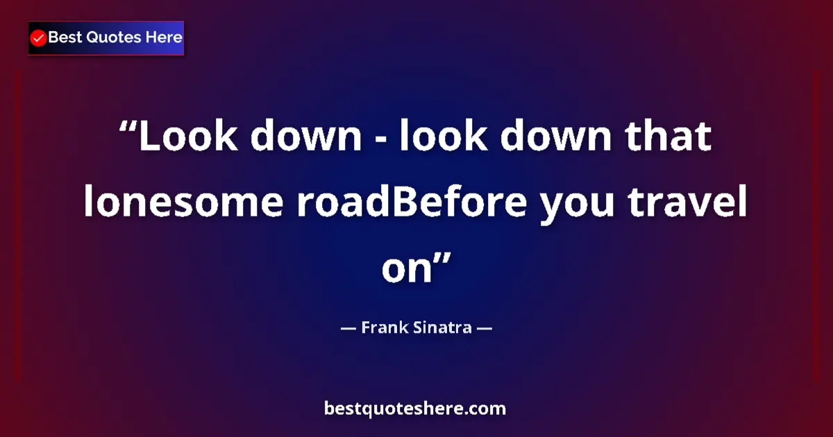 Quote by Frank Sinatra: Look down - look down that lonesome roadBefore you travel on...