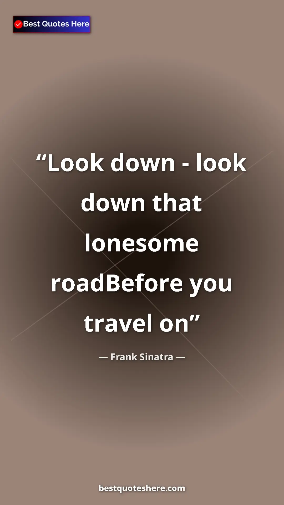 Pinterest quote poster by Frank Sinatra: "Look down - look down that lonesome roadBefore you travel on"