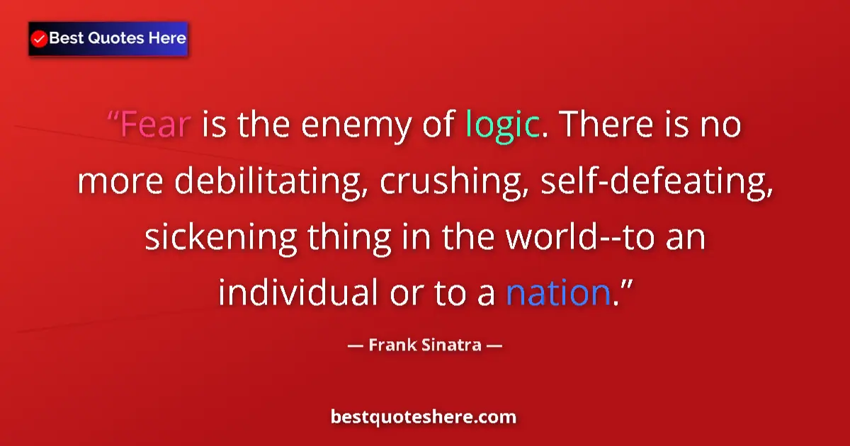 Quote by Frank Sinatra: Fear is the enemy of logic. There is no more debilitating, crushing, self-defeating, sickening thing...