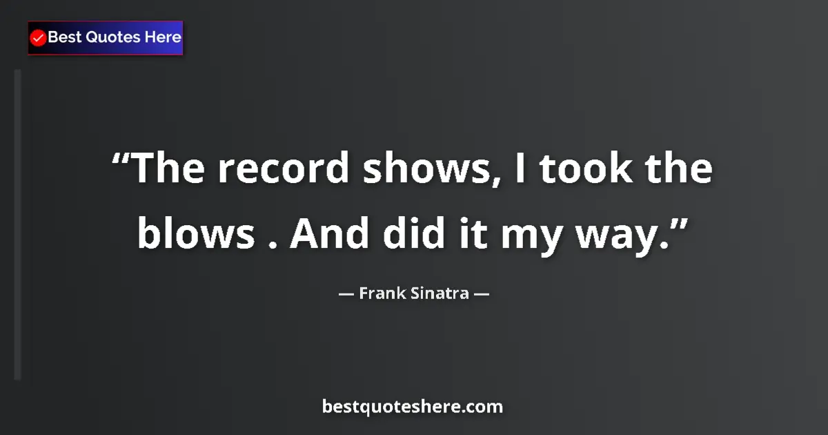Quote by Frank Sinatra: The record shows, I took the blows . And did it my way....
