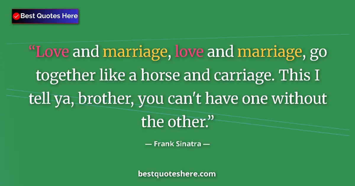 Quote by Frank Sinatra: Love and marriage, love and marriage, go together like a horse and carriage. This I tell ya, brother...